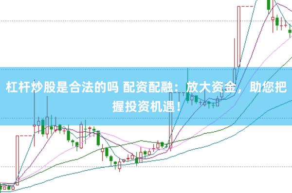 杠杆炒股是合法的吗 配资配融：放大资金，助您把握投资机遇！