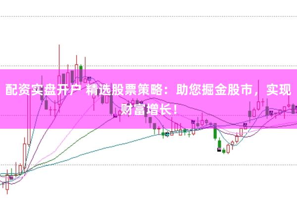 配资实盘开户 精选股票策略：助您掘金股市，实现财富增长！