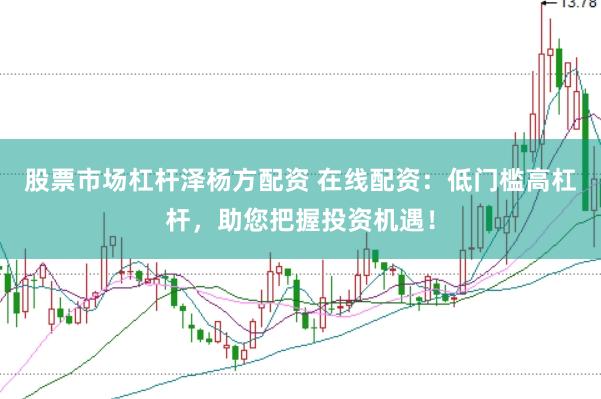股票市场杠杆泽杨方配资 在线配资：低门槛高杠杆，助您把握投资机遇！