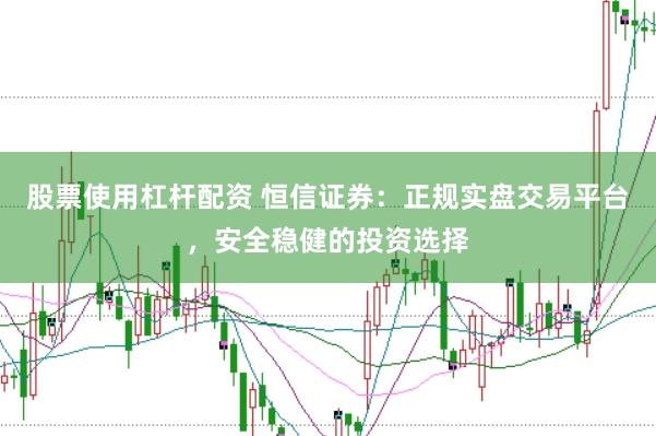 股票使用杠杆配资 恒信证券：正规实盘交易平台，安全稳健的投资选择