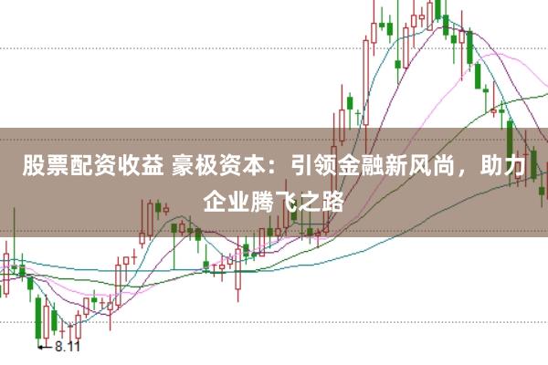 股票配资收益 豪极资本：引领金融新风尚，助力企业腾飞之路