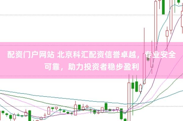 配资门户网站 北京科汇配资信誉卓越，专业安全可靠，助力投资者稳步盈利