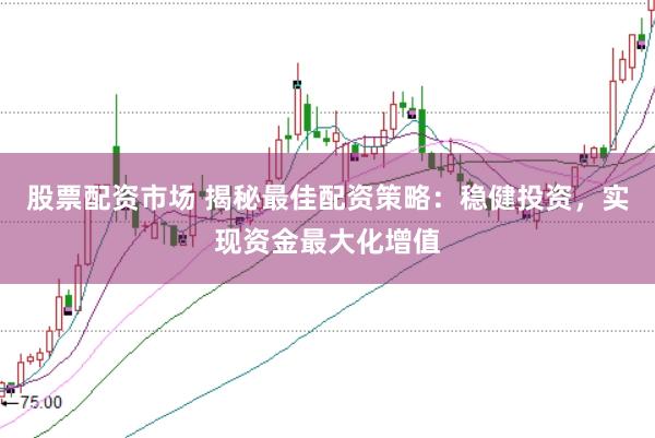 股票配资市场 揭秘最佳配资策略：稳健投资，实现资金最大化增值