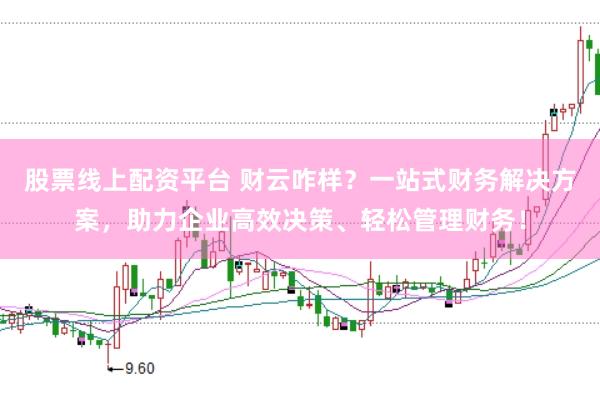 股票线上配资平台 财云咋样？一站式财务解决方案，助力企业高效决策、轻松管理财务！