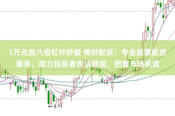 1万元加八倍杠杆炒股 博时配资：专业股票配资服务，助力投资者灵活融资，把握市场机遇