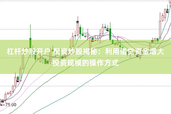 杠杆炒股开户 配资炒股揭秘：利用借贷资金增大投资规模的操作方式