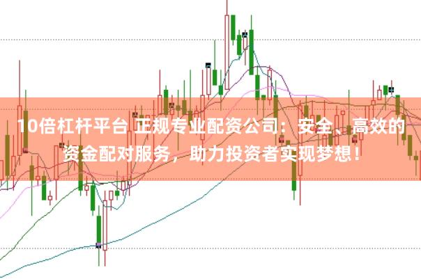 10倍杠杆平台 正规专业配资公司：安全、高效的资金配对服务，助力投资者实现梦想！