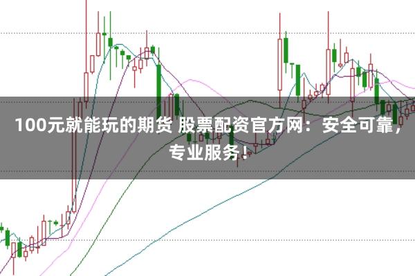 100元就能玩的期货 股票配资官方网：安全可靠，专业服务！