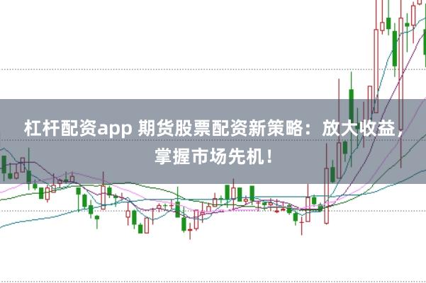 杠杆配资app 期货股票配资新策略：放大收益，掌握市场先机！