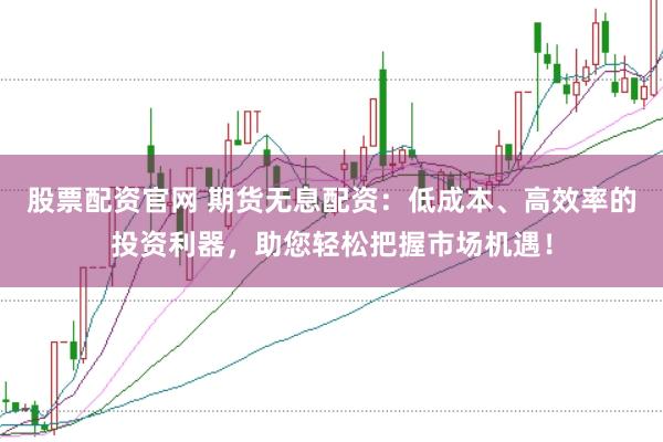 股票配资官网 期货无息配资：低成本、高效率的投资利器，助您轻松把握市场机遇！