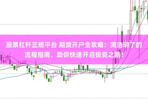 股票杠杆正规平台 期货开户全攻略：简洁明了的流程指南，助你快速开启投资之路！