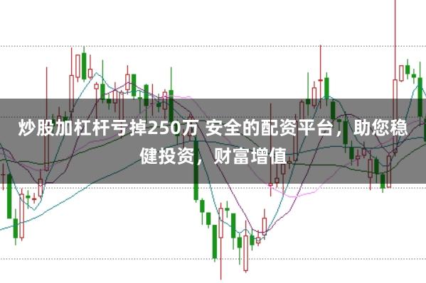 炒股加杠杆亏掉250万 安全的配资平台，助您稳健投资，财富增值
