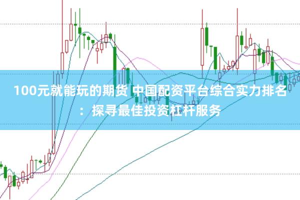 100元就能玩的期货 中国配资平台综合实力排名：探寻最佳投资杠杆服务