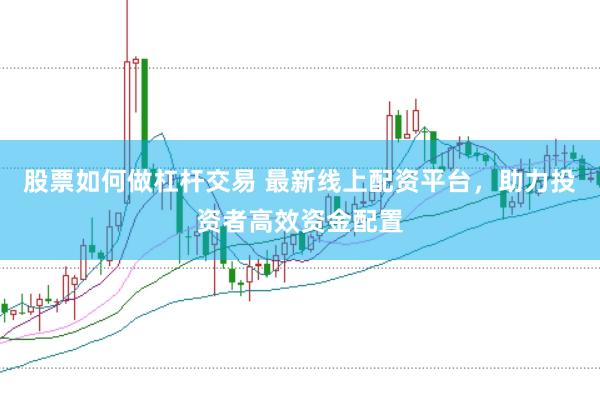 股票如何做杠杆交易 最新线上配资平台，助力投资者高效资金配置