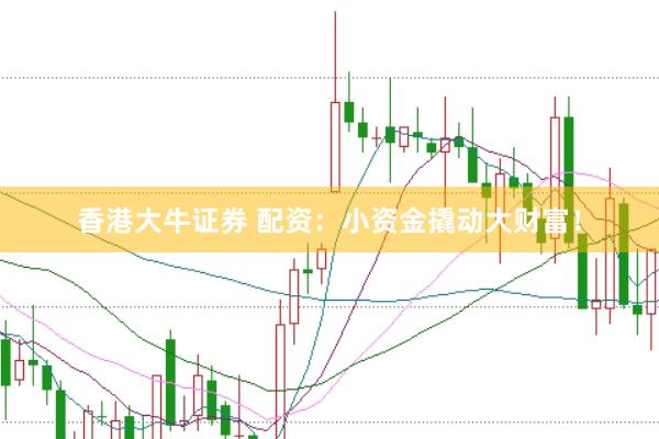 香港大牛证券 配资：小资金撬动大财富！