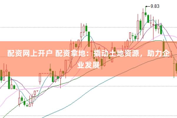 配资网上开户 配资拿地：撬动土地资源，助力企业发展