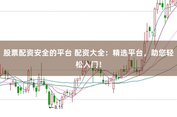 股票配资安全的平台 配资大全：精选平台，助您轻松入门！