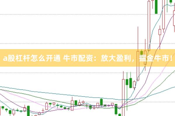 a股杠杆怎么开通 牛市配资：放大盈利，掘金牛市！