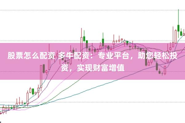 股票怎么配资 多牛配资：专业平台，助您轻松投资，实现财富增值