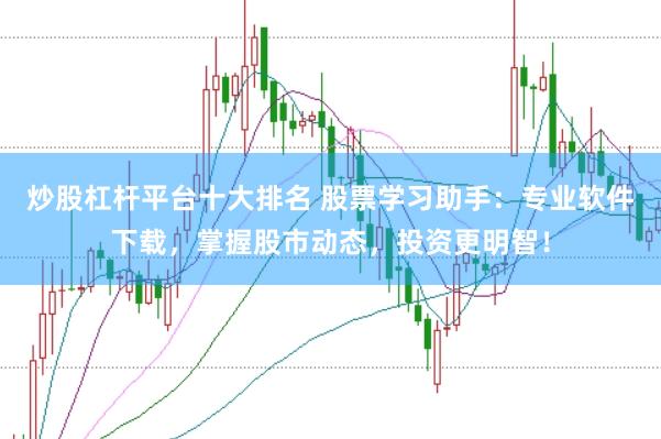 炒股杠杆平台十大排名 股票学习助手：专业软件下载，掌握股市动态，投资更明智！