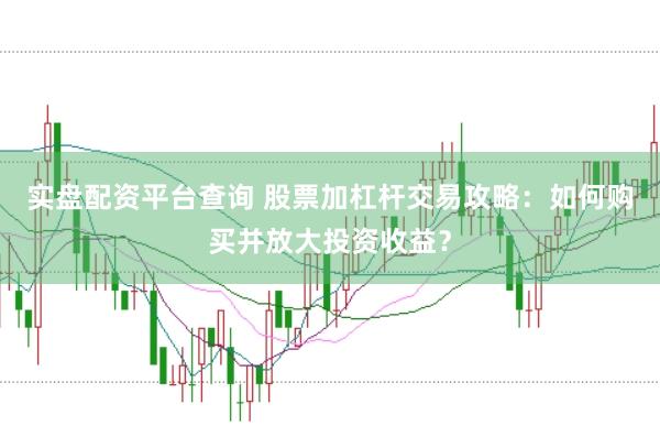 实盘配资平台查询 股票加杠杆交易攻略：如何购买并放大投资收益？