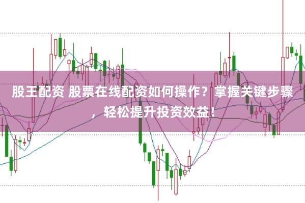 股王配资 股票在线配资如何操作？掌握关键步骤，轻松提升投资效益！