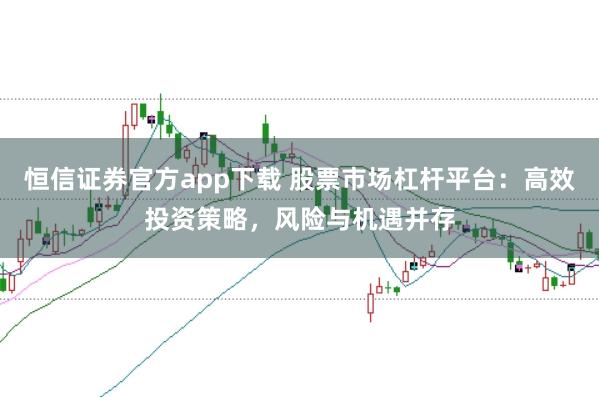 恒信证券官方app下载 股票市场杠杆平台：高效投资策略，风险与机遇并存