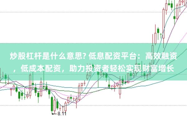 炒股杠杆是什么意思? 低息配资平台：高效融资，低成本配资，助力投资者轻松实现财富增长