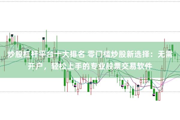 炒股杠杆平台十大排名 零门槛炒股新选择：无需开户，轻松上手的专业股票交易软件