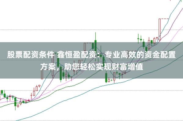 股票配资条件 鑫恒盈配资：专业高效的资金配置方案，助您轻松实现财富增值
