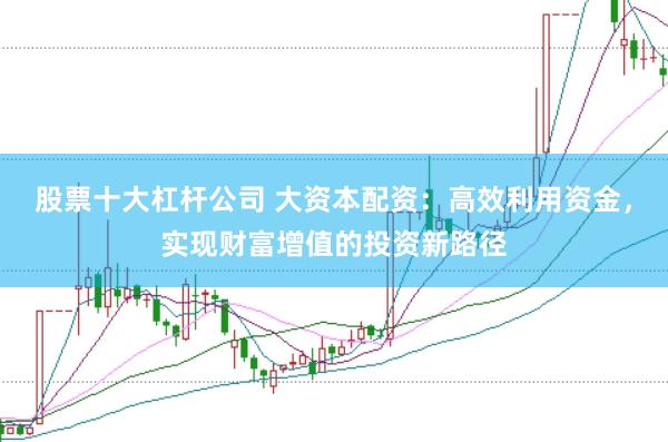 股票十大杠杆公司 大资本配资：高效利用资金，实现财富增值的投资新路径