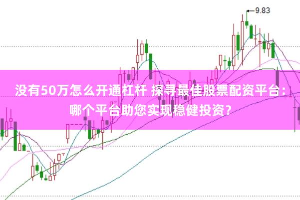 没有50万怎么开通杠杆 探寻最佳股票配资平台：哪个平台助您实现稳健投资？