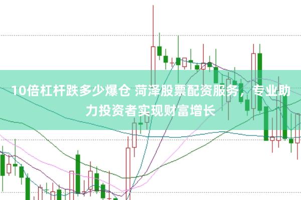 10倍杠杆跌多少爆仓 菏泽股票配资服务，专业助力投资者实现财富增长