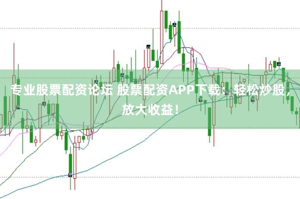 专业股票配资论坛 股票配资APP下载：轻松炒股，放大收益！