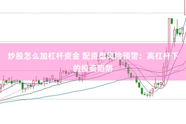 炒股怎么加杠杆资金 配资盘风险预警：高杠杆下的投资陷阱