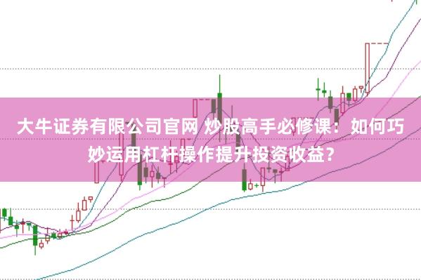 大牛证券有限公司官网 炒股高手必修课：如何巧妙运用杠杆操作提升投资收益？