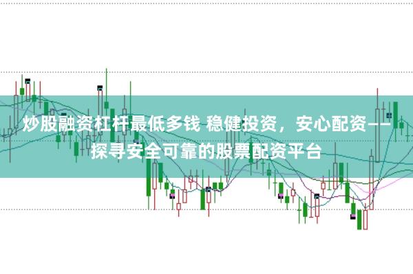 炒股融资杠杆最低多钱 稳健投资，安心配资——探寻安全可靠的股票配资平台