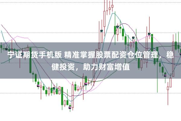 宁证期货手机版 精准掌握股票配资仓位管理，稳健投资，助力财富增值