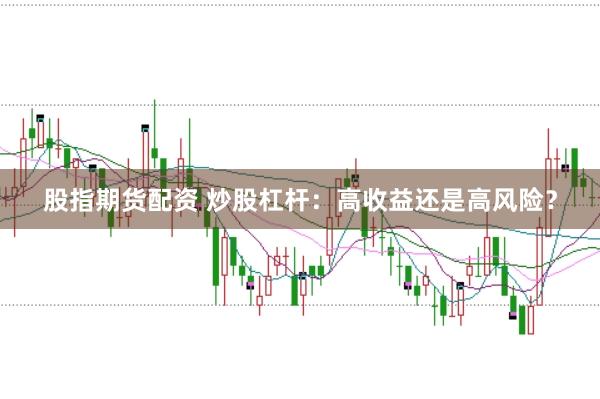 股指期货配资 炒股杠杆：高收益还是高风险？