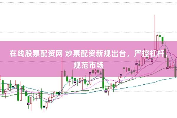 在线股票配资网 炒票配资新规出台，严控杠杆，规范市场