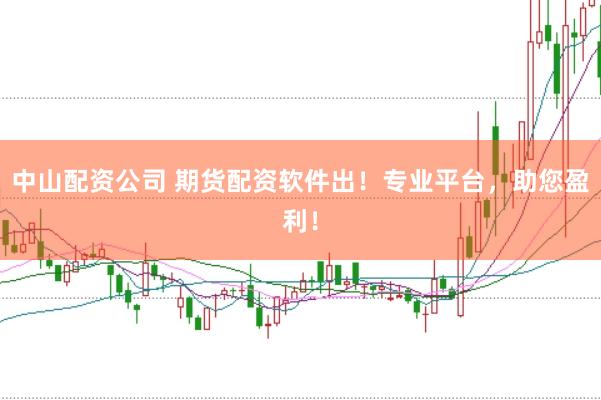 中山配资公司 期货配资软件出！专业平台，助您盈利！