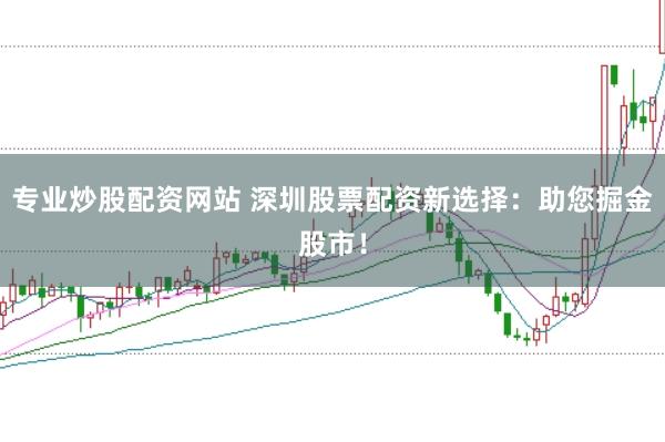 专业炒股配资网站 深圳股票配资新选择：助您掘金股市！