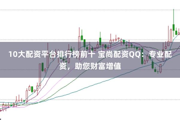 10大配资平台排行榜前十 宝尚配资QQ：专业配资，助您财富增值