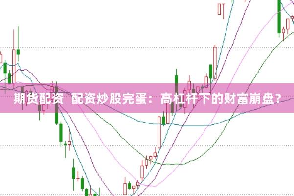 期货配资  配资炒股完蛋：高杠杆下的财富崩盘？