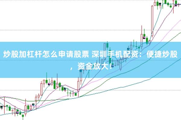 炒股加杠杆怎么申请股票 深圳手机配资：便捷炒股，资金放大！