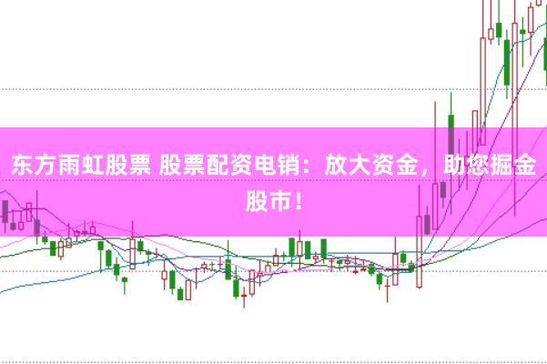 东方雨虹股票 股票配资电销：放大资金，助您掘金股市！