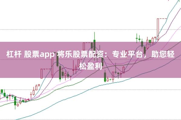 杠杆 股票app 将乐股票配资：专业平台，助您轻松盈利