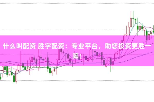 什么叫配资 胜字配资：专业平台，助您投资更胜一筹！