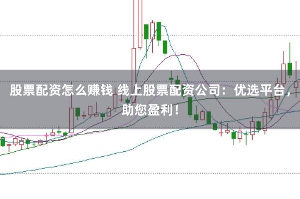 股票配资怎么赚钱 线上股票配资公司：优选平台，助您盈利！
