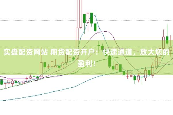 实盘配资网站 期货配资开户：快速通道，放大您的盈利！